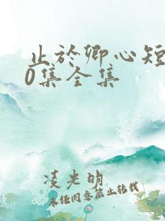 止于卿心短剧40集全集