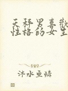 天秤男喜欢什么性格的女生