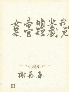 女帝明鉴我真不是官短剧免费观看