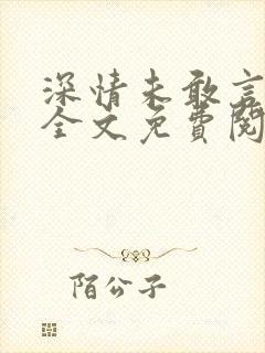 深情未敢言长久全文免费阅读