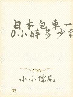 日本包车一天10小时多少钱啊