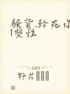 骚货,干死你bl双性