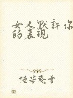 女人默许你暧昧的表现