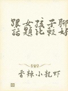 跟女孩子聊什么话题比较好