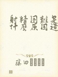 射精困难是因为什么原因造成的