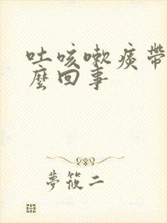 吐咳嗽痰带血怎么回事