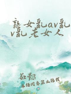 熟女乱av乱av乱老女人