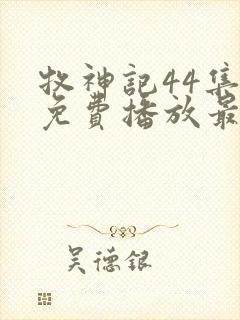 牧神记44集全免费播放最新章节列表 牧神记44集全免费播放最新章节列表