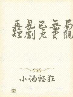 再见已无局中人短剧免费观看