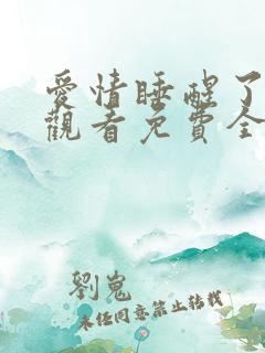 爱情睡醒了在线观看免费全集 爱情睡醒了在线观看免费全集