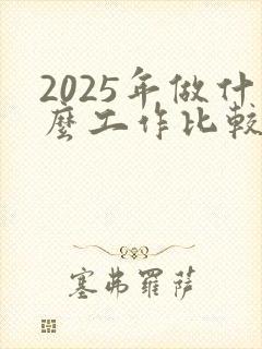 2025年做什么工作比较赚钱
