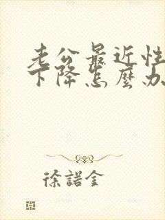 老公最近性功能下降怎么办需要补么