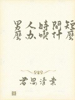 男人时间短该怎么办吃什么药