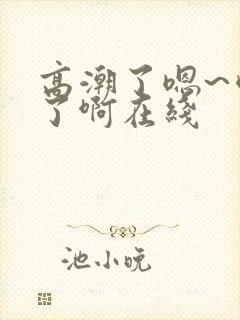 高潮了嗯~喷水了啊在线
