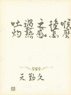 吐过之后喉咙有灼热感怎么缓解