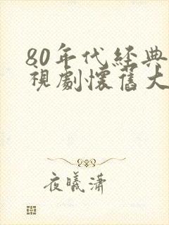 80年代经典电视剧怀旧大全 80年代经典电视剧怀旧大全