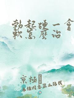 勃起硬一会儿就软怎么治 勃起硬一会儿就软怎么治