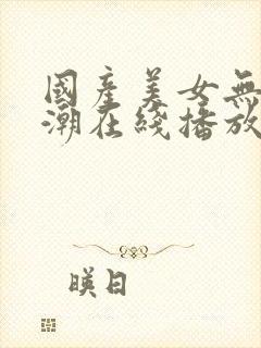 国产美女无套高潮在线播放