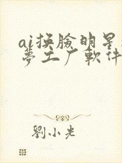 ai换脸明星造梦工厂软件
