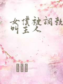 女仆被调教跪着叫主人