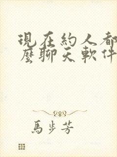 现在约人都用什么聊天软件 现在约人都用什么聊天软件