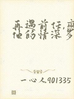 再遇前任,恋上他的情深多少集? 再遇前任,恋上他的情深多少集?