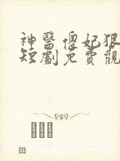 神医傻妃狠嚣张短剧免费观看全集
