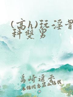 (高h)玩淫骨科双男