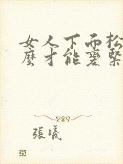 女人下面松弛怎么才能变紧致