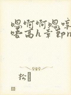 嗯啊啊嗯哼啊哈唔高h章节np