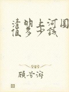 清明上河图真迹值多少钱