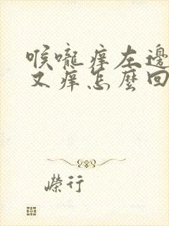 喉咙痒左边耳朵又痒怎么回事