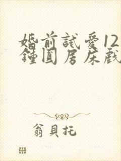 婚前试爱12分钟圆房床戏视频