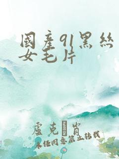 国产91黑丝美女毛片