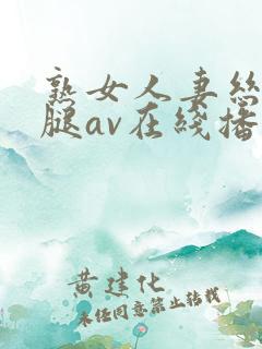熟女人妻丝袜美腿av在线播放 熟女人妻丝袜美腿av在线播放