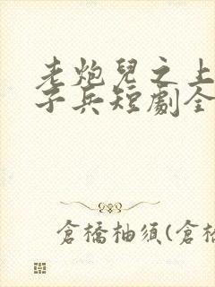 老炮儿之上阵父子兵短剧全集免费观看