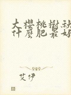 大樱桃树秋季施什么肥最好