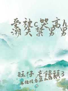 受被c哭高h高潮失禁男男小说
