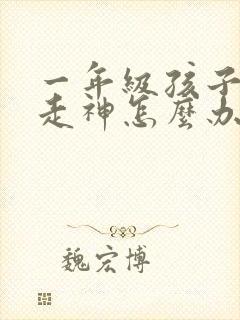 一年级孩子上课走神怎么办