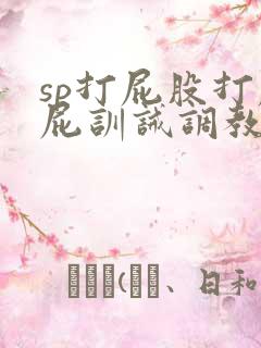 sp打屁股打屁屁训诫调教文