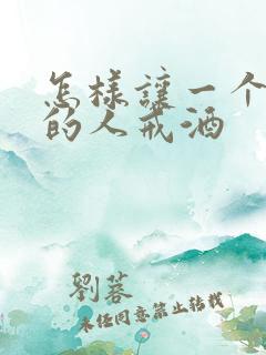 怎样让一个喝酒的人戒酒 怎样让一个喝酒的人戒酒