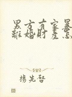 男方有家暴行为离婚财产怎么分
