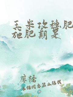 玉米攻穗肥最佳施肥期是