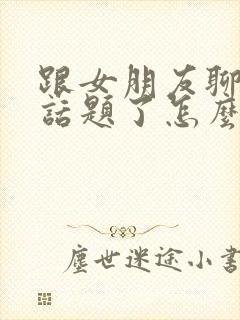 跟女朋友聊天没话题了怎么聊句子