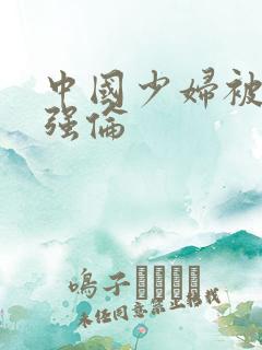中国少妇被黑人强伦