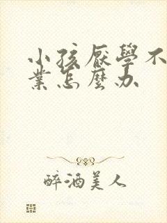 小孩厌学不写作业怎么办