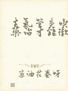 支气管炎吃什么药治才能彻底除根