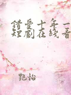 错爱十年一场空短剧在线看免费
