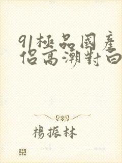 91极品国产情侣高潮对白