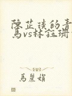 陈芷琰的青梅竹马vs林钰珊的青梅竹马